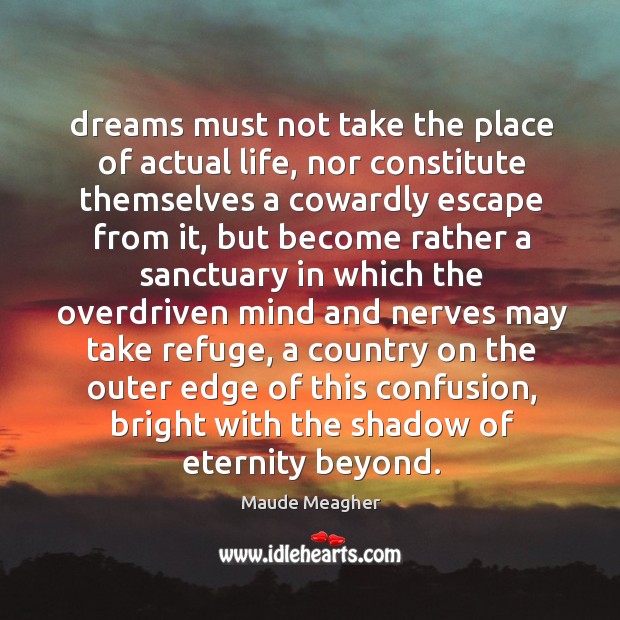 Dreams must not take the place of actual life, nor constitute themselves Maude Meagher Picture Quote