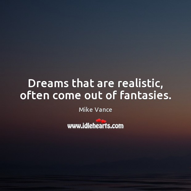 Dreams that are realistic, often come out of fantasies. Mike Vance Picture Quote