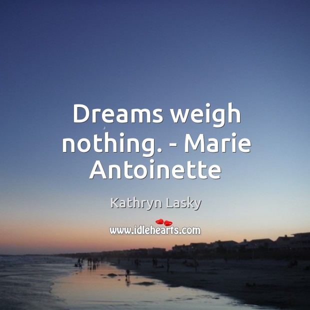 Dreams weigh nothing. – Marie Antoinette Kathryn Lasky Picture Quote
