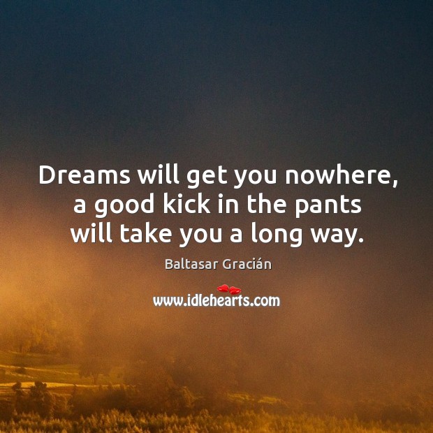 Dreams will get you nowhere, a good kick in the pants will take you a long way. Image