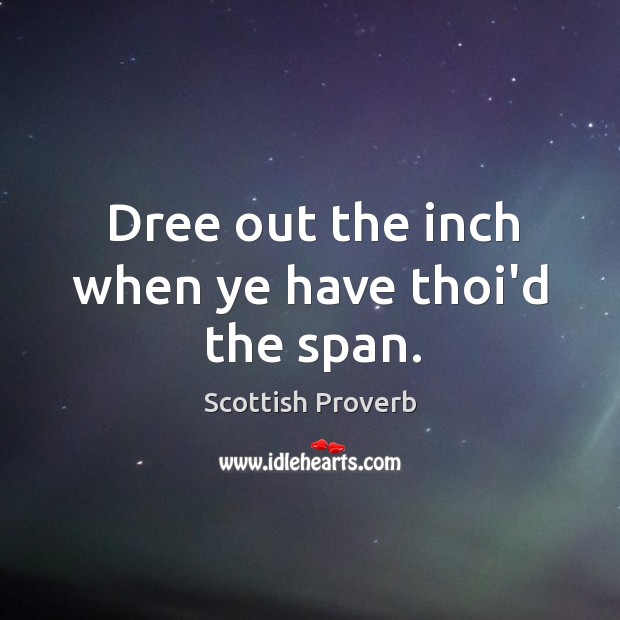 Dree out the inch when ye have thoi’d the span. Scottish Proverbs Image