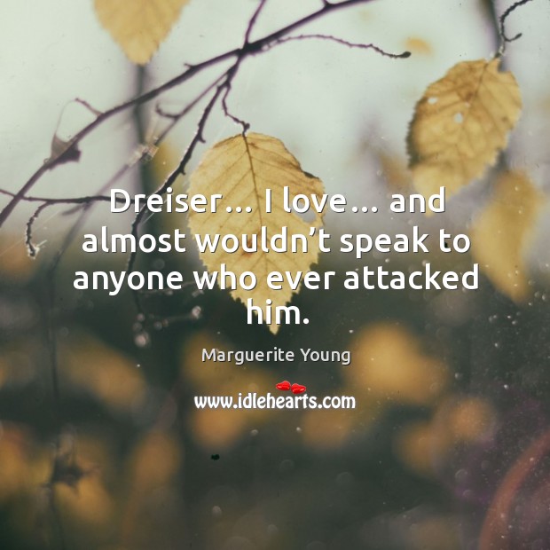 Dreiser… I love… and almost wouldn’t speak to anyone who ever attacked him. Marguerite Young Picture Quote