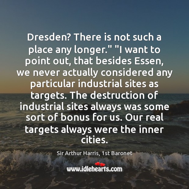 Dresden? There is not such a place any longer.” “I want to Sir Arthur Harris, 1st Baronet Picture Quote