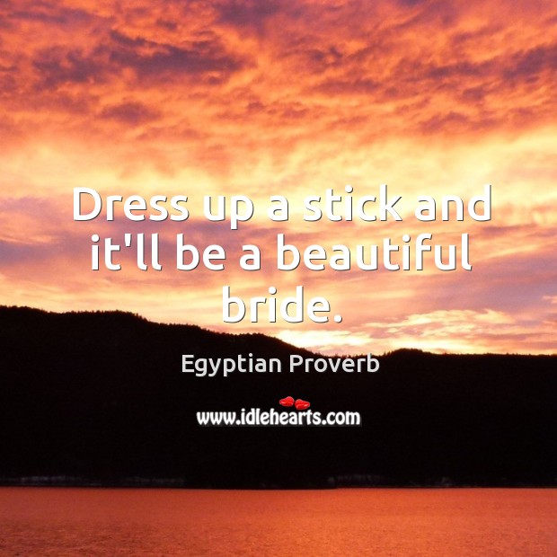 Dress up a stick and it’ll be a beautiful bride. Egyptian Proverbs Image
