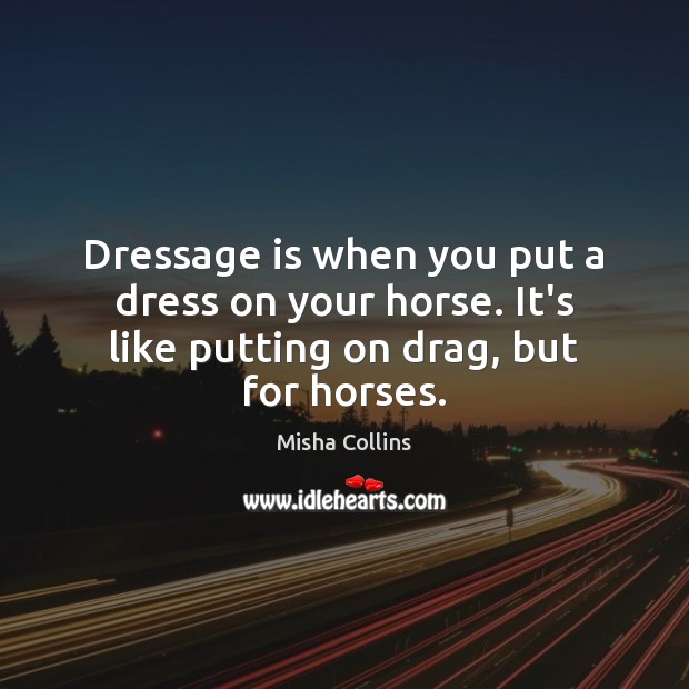 Dressage is when you put a dress on your horse. It’s like putting on drag, but for horses. Misha Collins Picture Quote