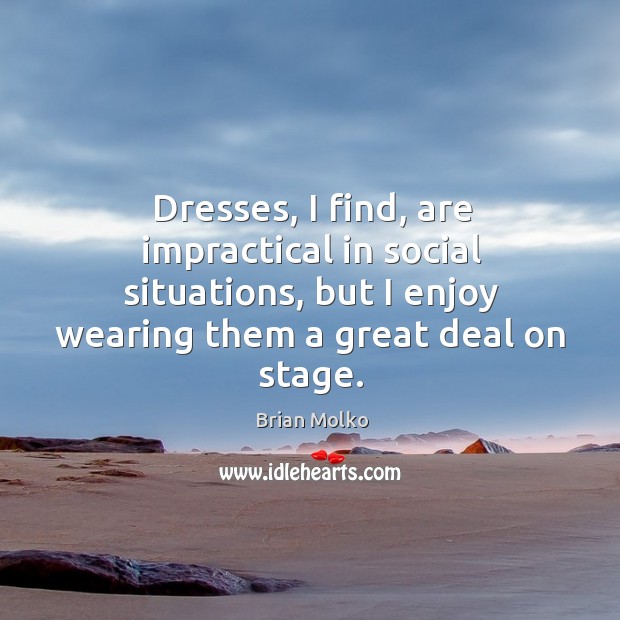 Dresses, I find, are impractical in social situations, but I enjoy wearing them a great deal on stage. Brian Molko Picture Quote