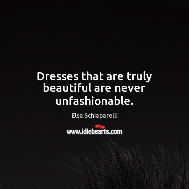 Dresses that are truly beautiful are never unfashionable. Elsa Schiaparelli Picture Quote