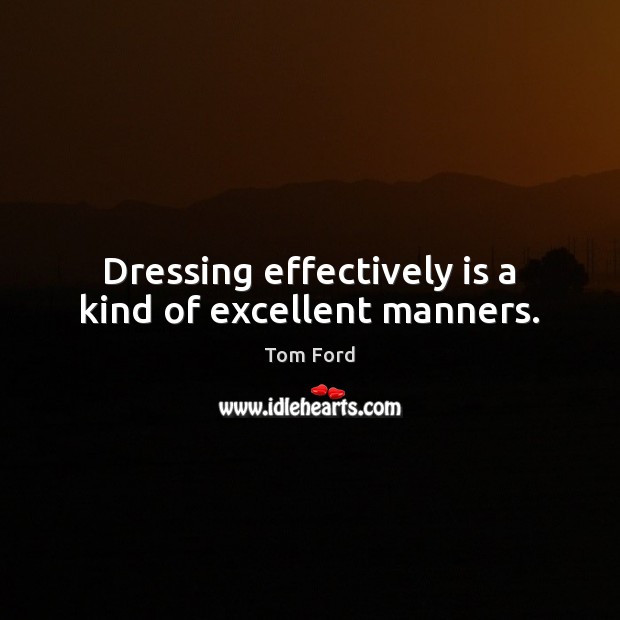 Dressing effectively is a kind of excellent manners. Tom Ford Picture Quote