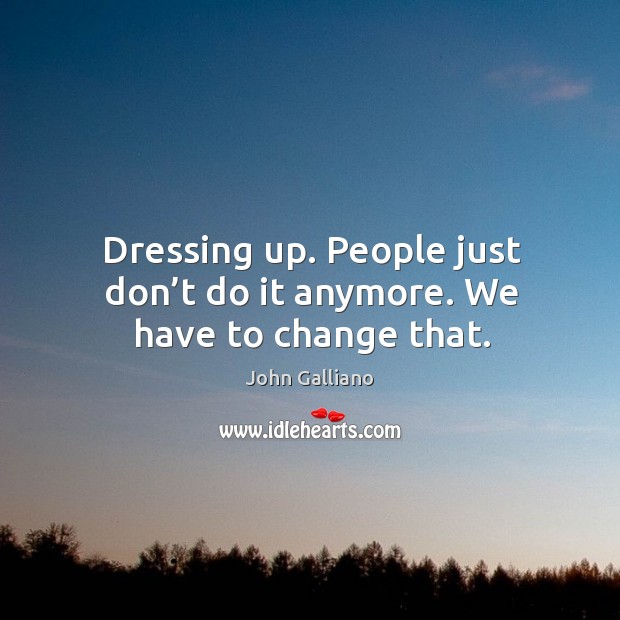 Dressing up. People just don’t do it anymore. We have to change that. John Galliano Picture Quote