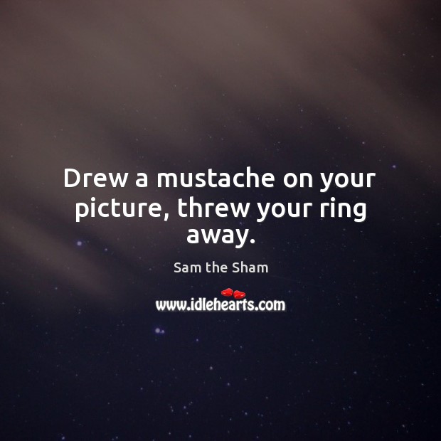 Drew a mustache on your picture, threw your ring away. Sam the Sham Picture Quote