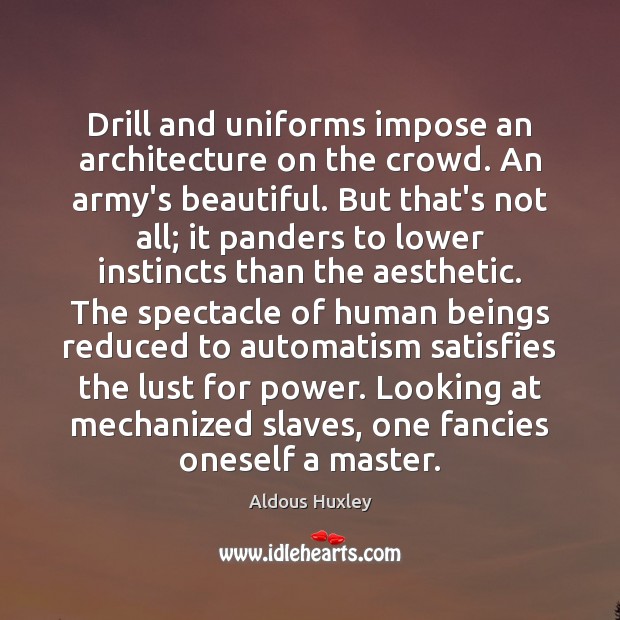 Drill and uniforms impose an architecture on the crowd. An army’s beautiful. Aldous Huxley Picture Quote