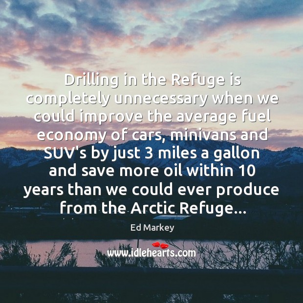Drilling in the Refuge is completely unnecessary when we could improve the Ed Markey Picture Quote