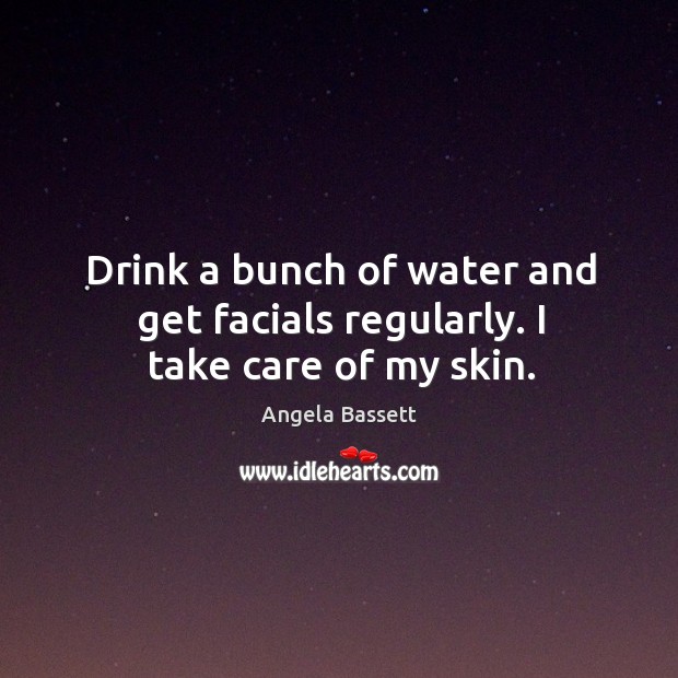 Drink a bunch of water and get facials regularly. I take care of my skin. Angela Bassett Picture Quote