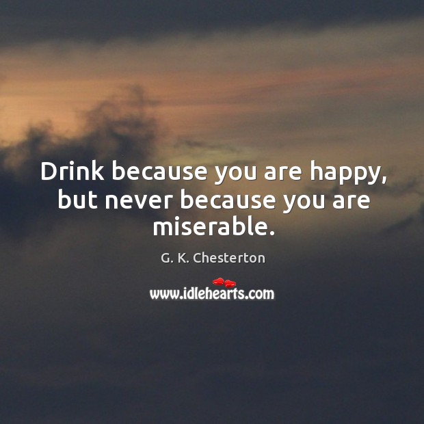 Drink because you are happy, but never because you are miserable. G. K. Chesterton Picture Quote
