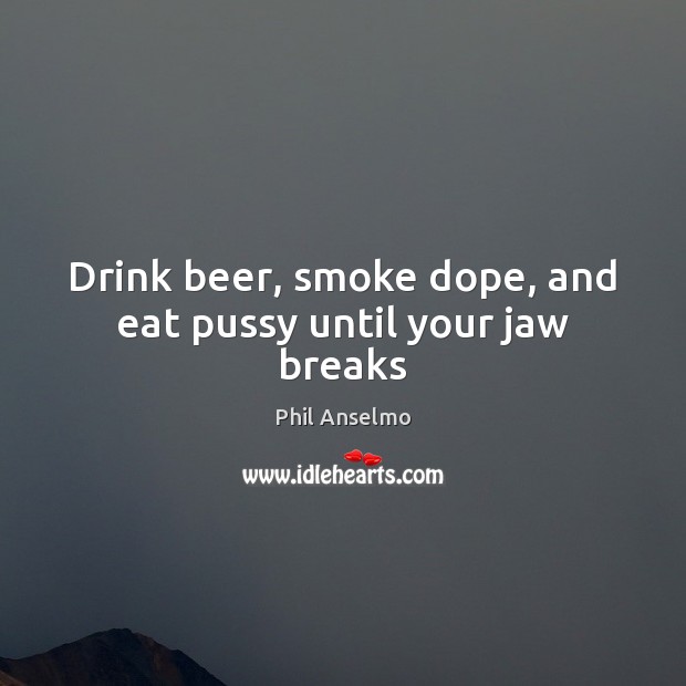 Drink beer, smoke dope, and eat pussy until your jaw breaks Phil Anselmo Picture Quote