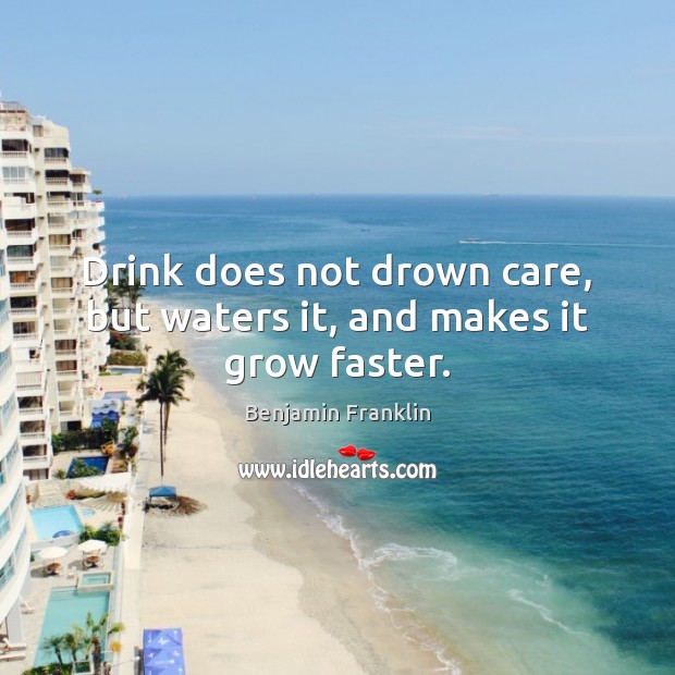 Drink does not drown care, but waters it, and makes it grow faster. Benjamin Franklin Picture Quote