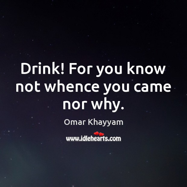 Drink! For you know not whence you came nor why. Omar Khayyam Picture Quote