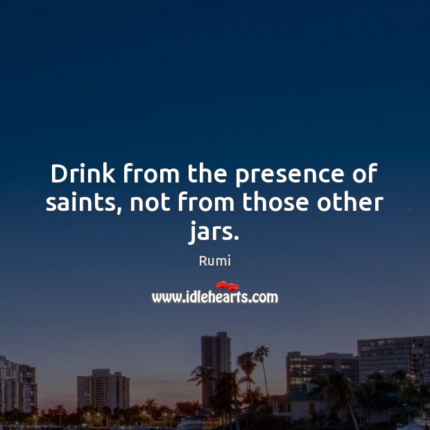 Drink from the presence of saints, not from those other jars. Rumi Picture Quote