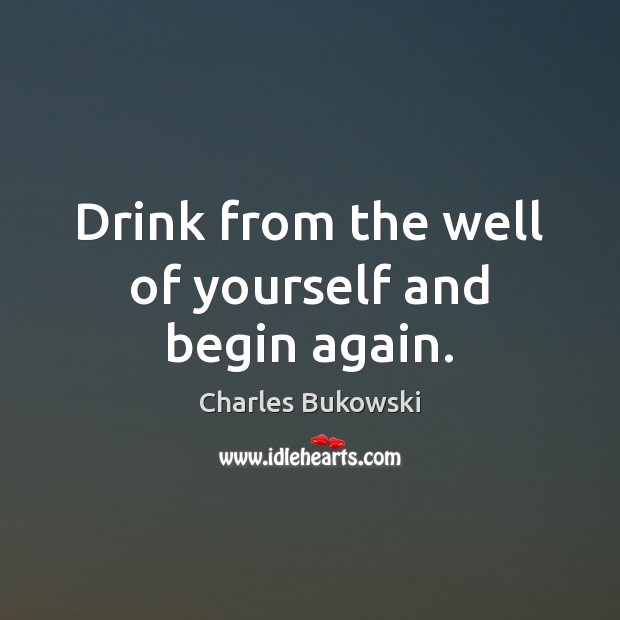 Drink from the well of yourself and begin again. Charles Bukowski Picture Quote