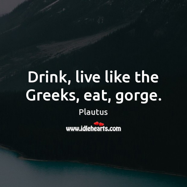 Drink, live like the Greeks, eat, gorge. Plautus Picture Quote