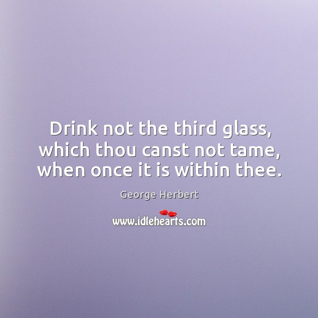 Drink not the third glass, which thou canst not tame, when once it is within thee. George Herbert Picture Quote