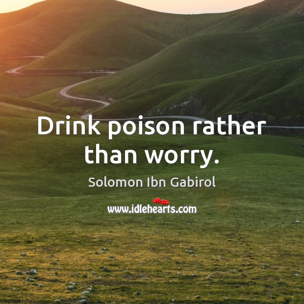 Drink poison rather than worry. Solomon Ibn Gabirol Picture Quote