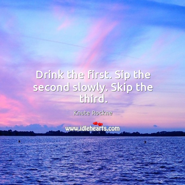 Drink the first. Sip the second slowly. Skip the third. Image