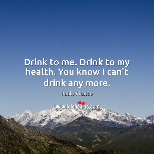 Drink to me. Drink to my health. You know I can’t drink any more. Pablo Picasso Picture Quote