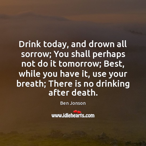 Drink today, and drown all sorrow; You shall perhaps not do it Ben Jonson Picture Quote