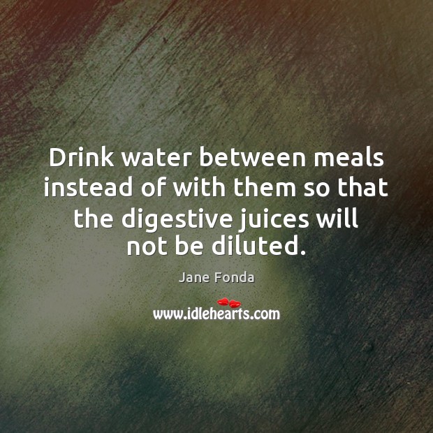 Drink water between meals instead of with them so that the digestive Jane Fonda Picture Quote