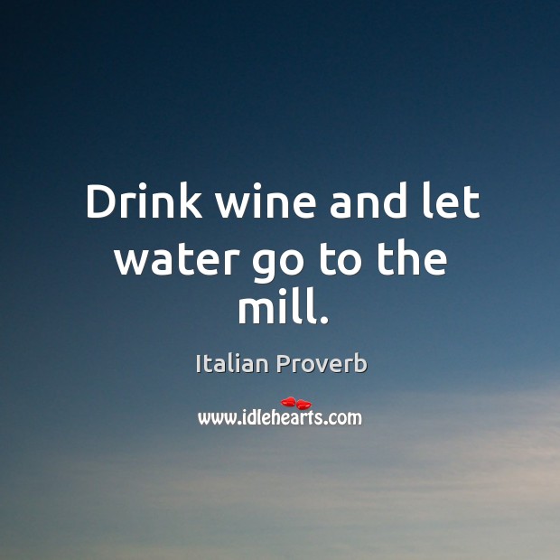 Drink wine and let water go to the mill. Image