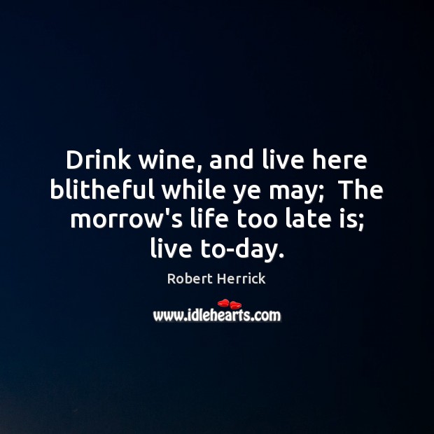 Drink wine, and live here blitheful while ye may;  The morrow’s life Robert Herrick Picture Quote