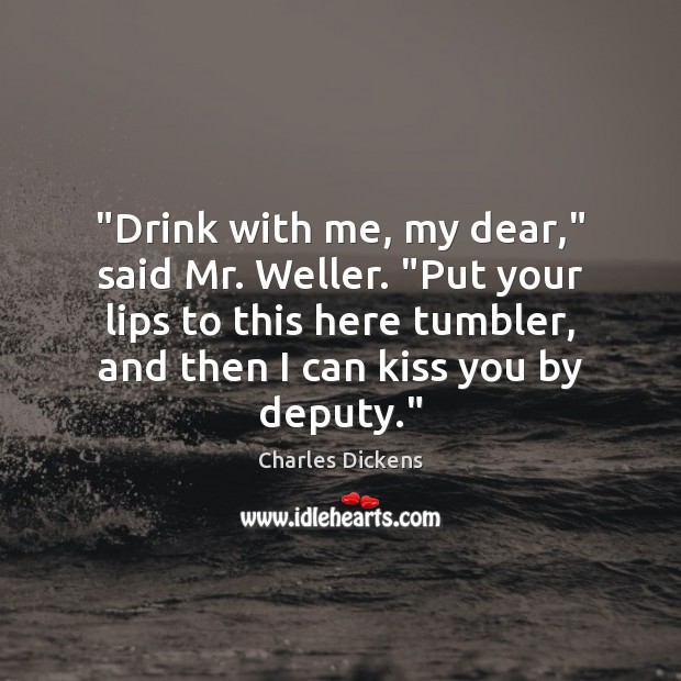 “Drink with me, my dear,” said Mr. Weller. “Put your lips to Charles Dickens Picture Quote