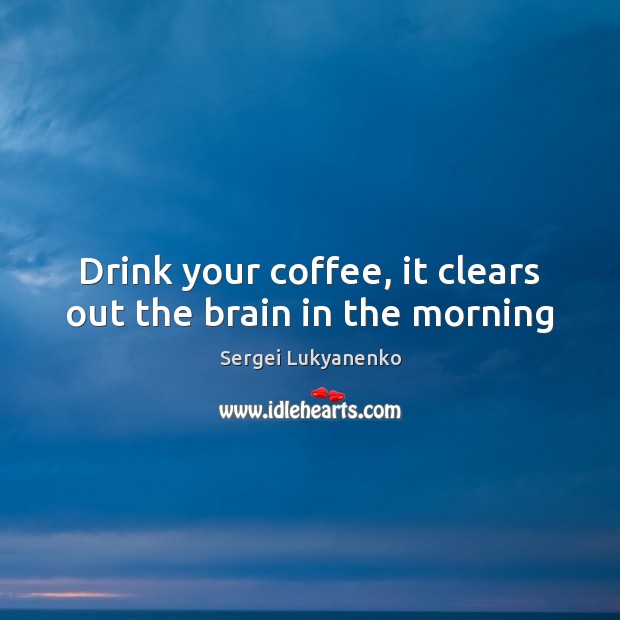 Drink your coffee, it clears out the brain in the morning Sergei Lukyanenko Picture Quote