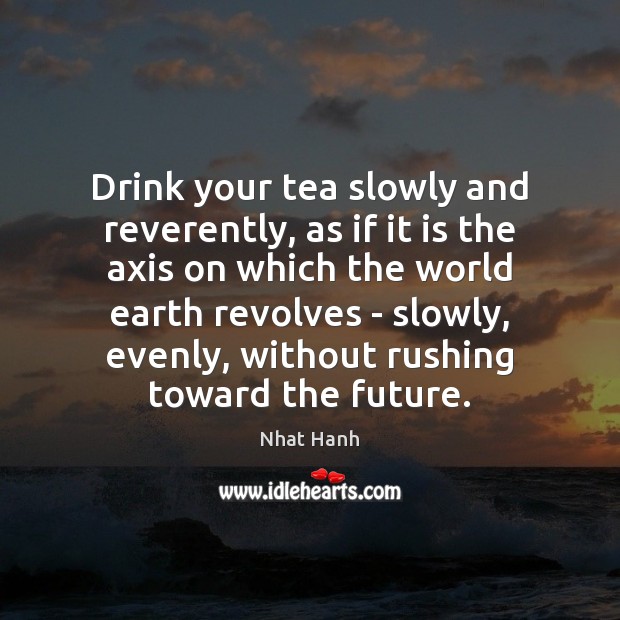 Drink your tea slowly and reverently, as if it is the axis Nhat Hanh Picture Quote