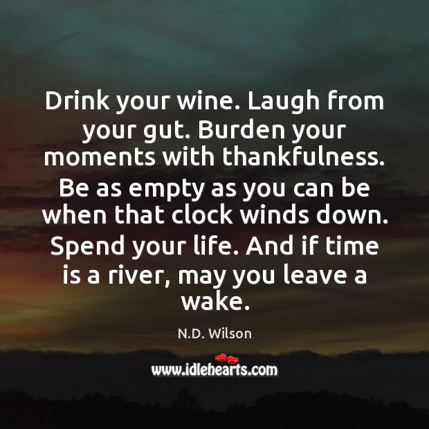 Drink your wine. Laugh from your gut. Burden your moments with thankfulness. Image