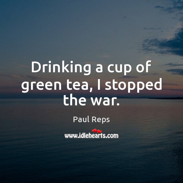 Drinking a cup of green tea, I stopped the war. Paul Reps Picture Quote
