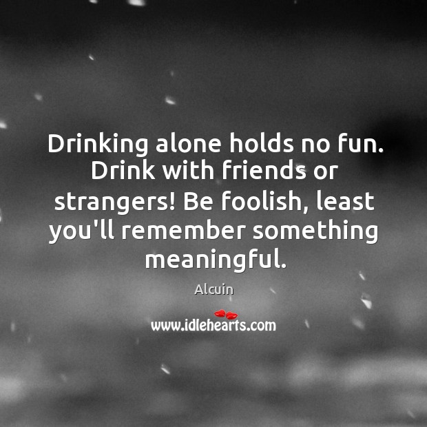 Drinking alone holds no fun. Drink with friends or strangers! Be foolish, Alcuin Picture Quote