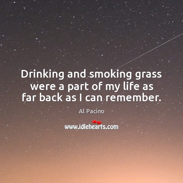 Drinking and smoking grass were a part of my life as far back as I can remember. Al Pacino Picture Quote