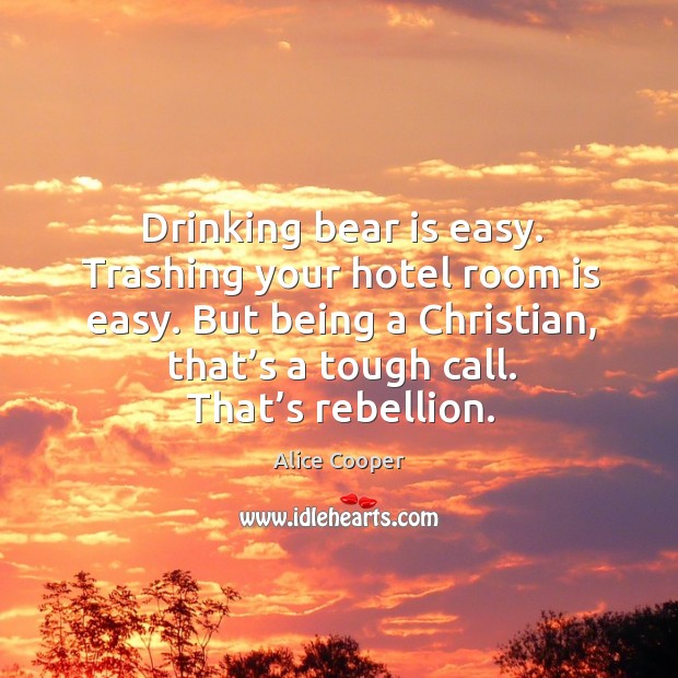 Drinking bear is easy. Trashing your hotel room is easy. Alice Cooper Picture Quote