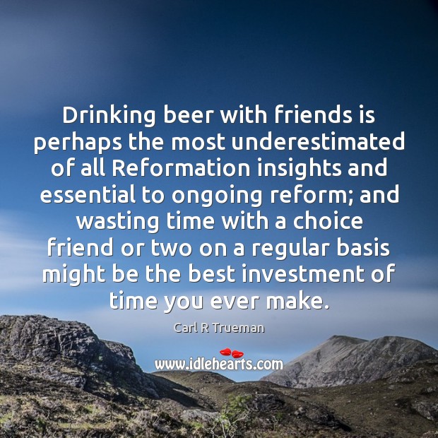 Drinking beer with friends is perhaps the most underestimated of all Reformation Carl R Trueman Picture Quote