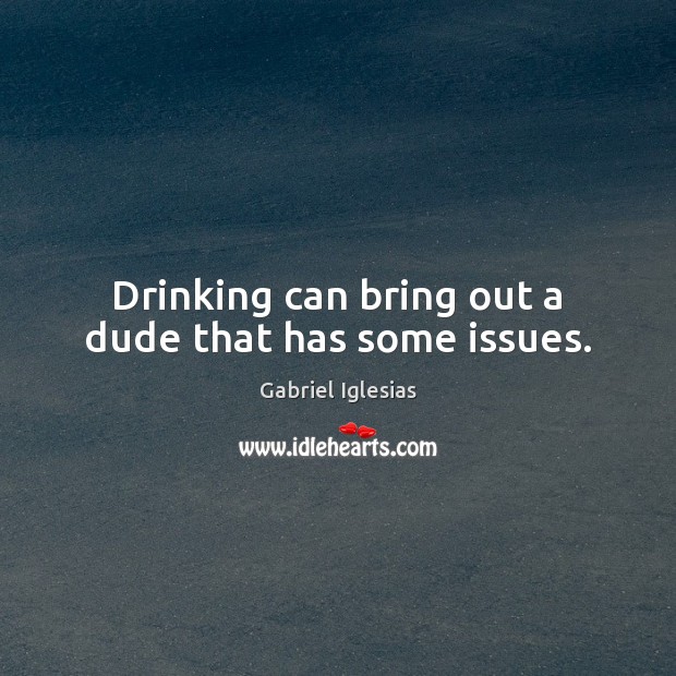 Drinking can bring out a dude that has some issues. Gabriel Iglesias Picture Quote