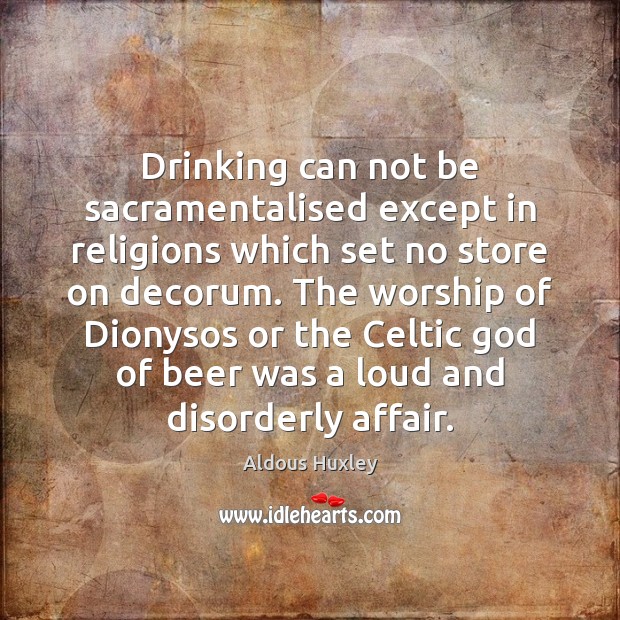 Drinking can not be sacramentalised except in religions which set no store Aldous Huxley Picture Quote