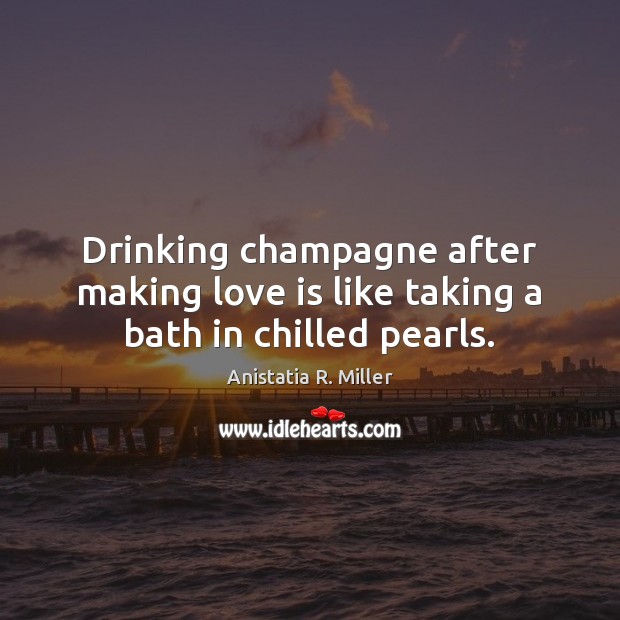 Drinking champagne after making love is like taking a bath in chilled pearls. Making Love Quotes Image