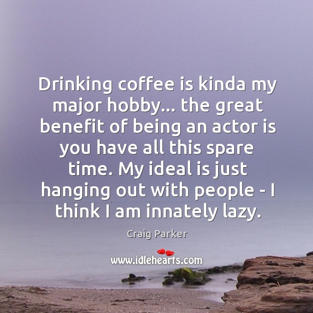 Drinking coffee is kinda my major hobby… the great benefit of being Craig Parker Picture Quote