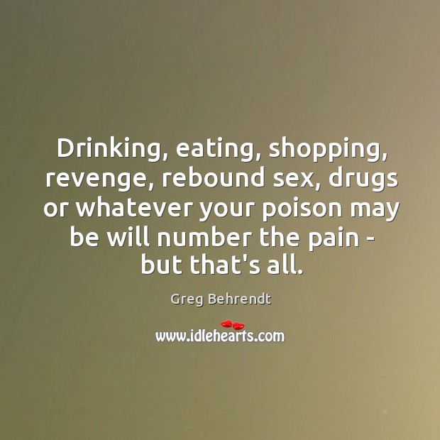 Drinking, eating, shopping, revenge, rebound sex, drugs or whatever your poison may Greg Behrendt Picture Quote