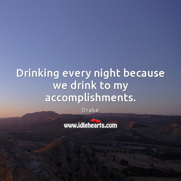 Drinking every night because we drink to my accomplishments. Drake Picture Quote