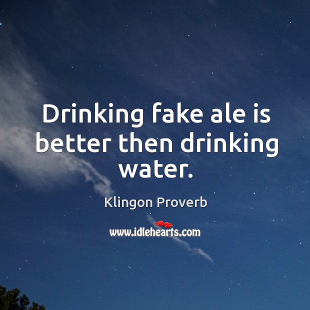 Drinking fake ale is better then drinking water. Klingon Proverbs Image