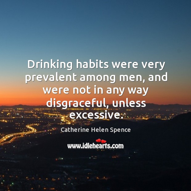 Drinking habits were very prevalent among men, and were not in any way disgraceful, unless excessive. Catherine Helen Spence Picture Quote