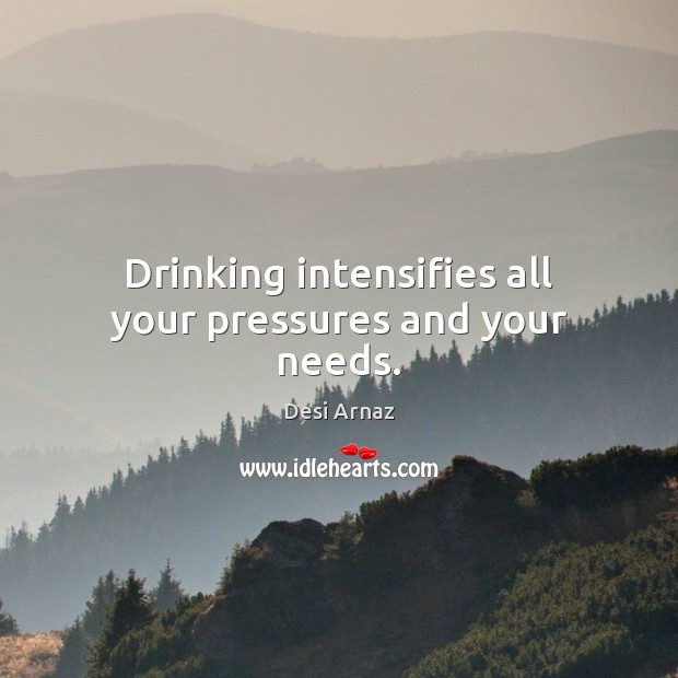 Drinking intensifies all your pressures and your needs. Desi Arnaz Picture Quote